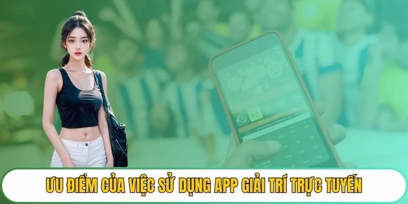 Ưu điểm của việc sử dụng app giải trí trực tuyến